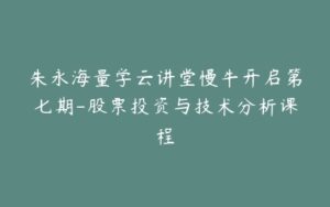 朱永海量学云讲堂慢牛开启第七期-股票投资与技术分析课程-宝藏资源殿