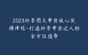 2023抖音图文带货核心实操课程-打造抖音带货达人的全方位指导-宝藏资源殿