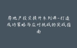 房地产投资提升系列课-打造成功策略与应对挑战的实战指南-宝藏资源殿