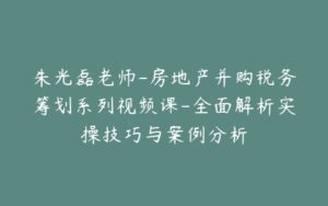 朱光磊老师-房地产并购税务筹划系列视频课-全面解析实操技巧与案例分析-宝藏资源殿